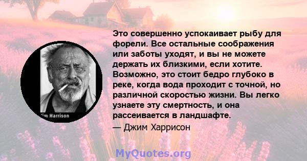 Это совершенно успокаивает рыбу для форели. Все остальные соображения или заботы уходят, и вы не можете держать их близкими, если хотите. Возможно, это стоит бедро глубоко в реке, когда вода проходит с точной, но