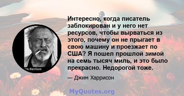 Интересно, когда писатель заблокирован и у него нет ресурсов, чтобы вырваться из этого, почему он не прыгает в свою машину и проезжает по США? Я пошел прошлой зимой на семь тысяч миль, и это было прекрасно. Недорогой