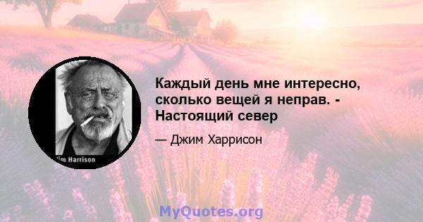 Каждый день мне интересно, сколько вещей я неправ. - Настоящий север