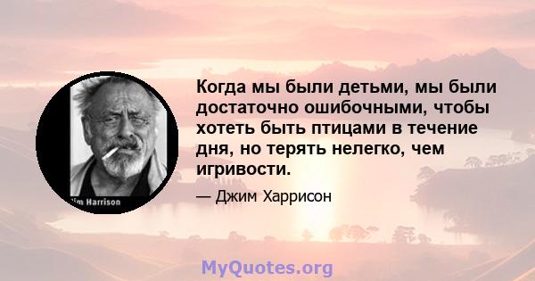 Когда мы были детьми, мы были достаточно ошибочными, чтобы хотеть быть птицами в течение дня, но терять нелегко, чем игривости.