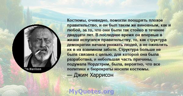 Костюмы, очевидно, помогли поощрять плохое правительство, и он был таким же виновным, как и любой, за то, что они были так стойко в течение двадцати лет. В последнее время он впервые в жизни испугался правительству, то, 