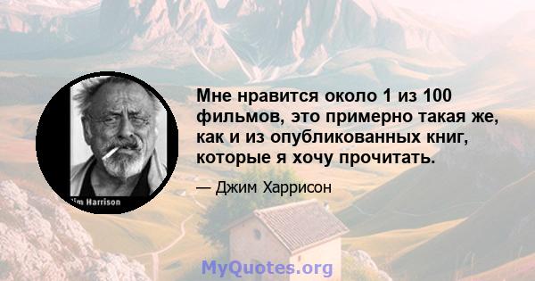 Мне нравится около 1 из 100 фильмов, это примерно такая же, как и из опубликованных книг, которые я хочу прочитать.