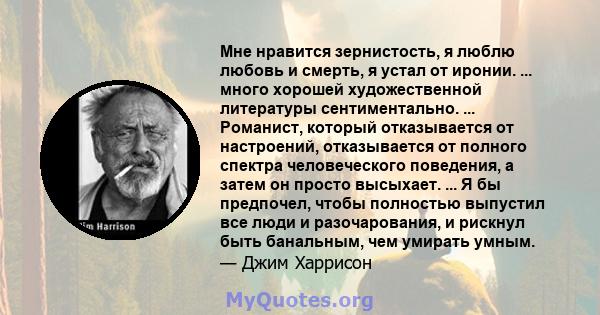 Мне нравится зернистость, я люблю любовь и смерть, я устал от иронии. ... много хорошей художественной литературы сентиментально. ... Романист, который отказывается от настроений, отказывается от полного спектра