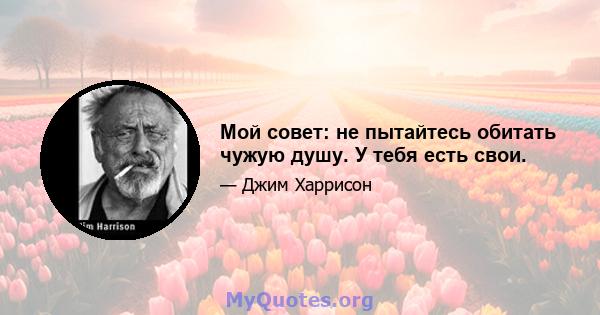 Мой совет: не пытайтесь обитать чужую душу. У тебя есть свои.