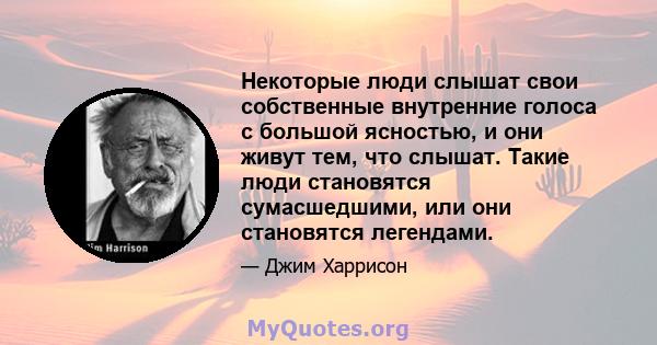 Некоторые люди слышат свои собственные внутренние голоса с большой ясностью, и они живут тем, что слышат. Такие люди становятся сумасшедшими, или они становятся легендами.