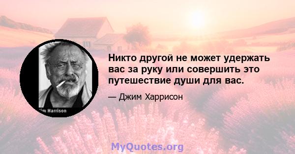 Никто другой не может удержать вас за руку или совершить это путешествие души для вас.