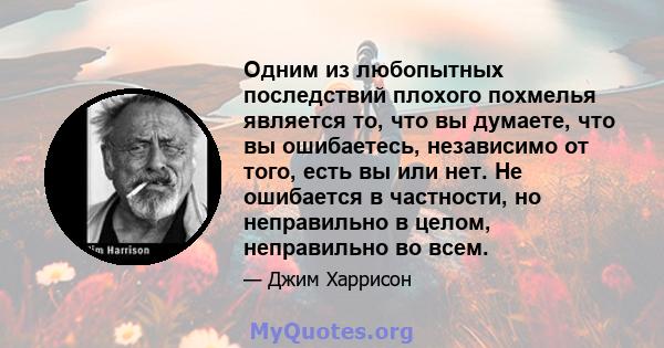 Одним из любопытных последствий плохого похмелья является то, что вы думаете, что вы ошибаетесь, независимо от того, есть вы или нет. Не ошибается в частности, но неправильно в целом, неправильно во всем.