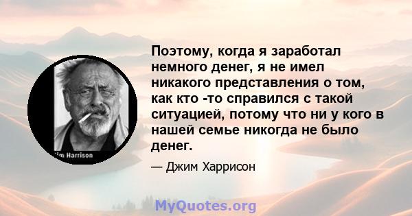 Поэтому, когда я заработал немного денег, я не имел никакого представления о том, как кто -то справился с такой ситуацией, потому что ни у кого в нашей семье никогда не было денег.