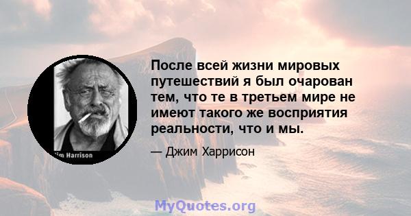 После всей жизни мировых путешествий я был очарован тем, что те в третьем мире не имеют такого же восприятия реальности, что и мы.