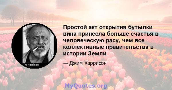 Простой акт открытия бутылки вина принесла больше счастья в человеческую расу, чем все коллективные правительства в истории Земли