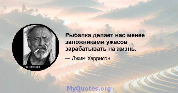 Рыбалка делает нас менее заложниками ужасов зарабатывать на жизнь.