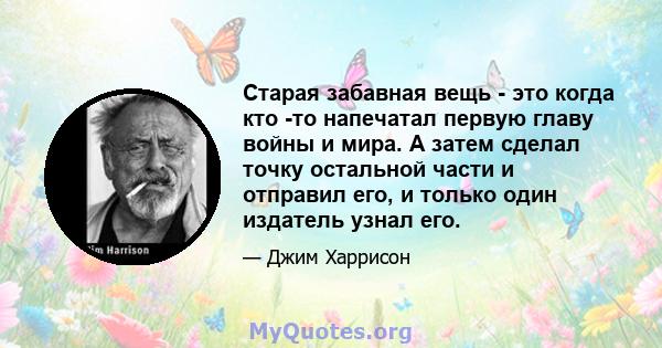 Старая забавная вещь - это когда кто -то напечатал первую главу войны и мира. А затем сделал точку остальной части и отправил его, и только один издатель узнал его.