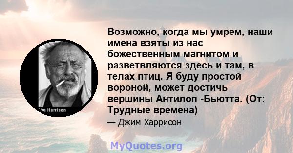 Возможно, когда мы умрем, наши имена взяты из нас божественным магнитом и разветвляются здесь и там, в телах птиц. Я буду простой вороной, может достичь вершины Антилоп -Бьютта. (От: Трудные времена)