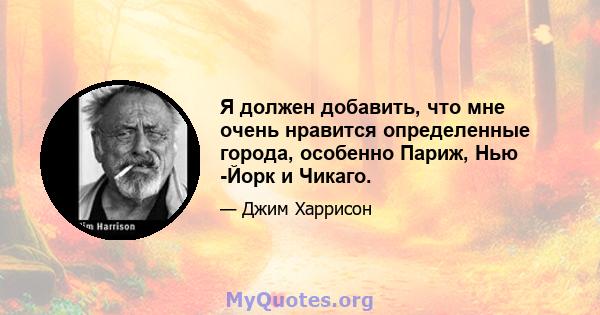 Я должен добавить, что мне очень нравится определенные города, особенно Париж, Нью -Йорк и Чикаго.