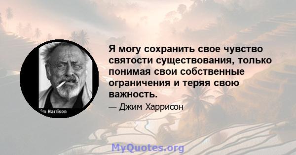 Я могу сохранить свое чувство святости существования, только понимая свои собственные ограничения и теряя свою важность.