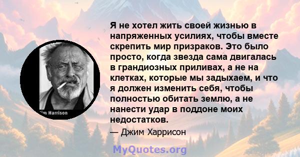 Я не хотел жить своей жизнью в напряженных усилиях, чтобы вместе скрепить мир призраков. Это было просто, когда звезда сама двигалась в грандиозных приливах, а не на клетках, которые мы задыхаем, и что я должен изменить 