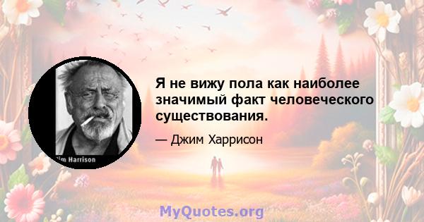 Я не вижу пола как наиболее значимый факт человеческого существования.