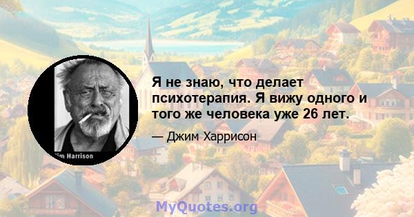 Я не знаю, что делает психотерапия. Я вижу одного и того же человека уже 26 лет.