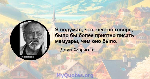 Я подумал, что, честно говоря, было бы более приятно писать мемуары, чем оно было.