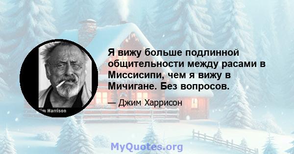 Я вижу больше подлинной общительности между расами в Миссисипи, чем я вижу в Мичигане. Без вопросов.