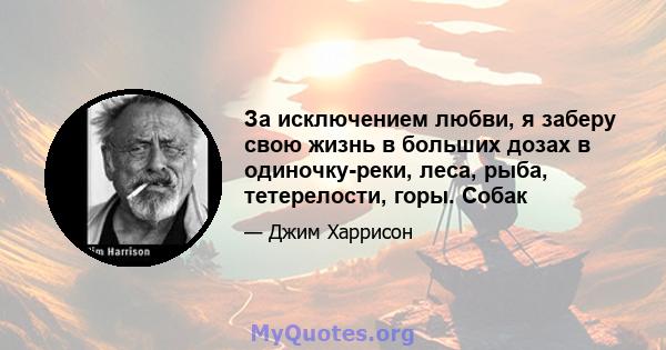 За исключением любви, я заберу свою жизнь в больших дозах в одиночку-реки, леса, рыба, тетерелости, горы. Собак