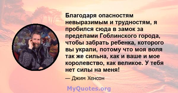 Благодаря опасностям невыразимым и трудностям, я пробился сюда в замок за пределами Гоблинского города, чтобы забрать ребенка, которого вы украли, потому что моя воля так же сильна, как и ваше и мое королевство, как