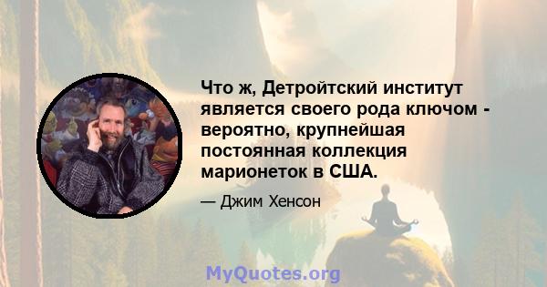 Что ж, Детройтский институт является своего рода ключом - вероятно, крупнейшая постоянная коллекция марионеток в США.