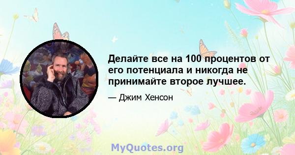 Делайте все на 100 процентов от его потенциала и никогда не принимайте второе лучшее.