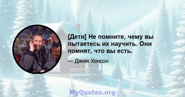 [Дети] Не помните, чему вы пытаетесь их научить. Они помнят, что вы есть.