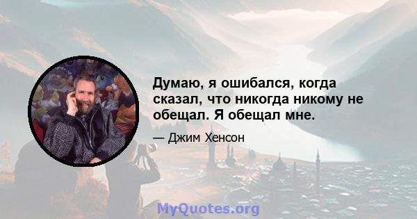 Думаю, я ошибался, когда сказал, что никогда никому не обещал. Я обещал мне.