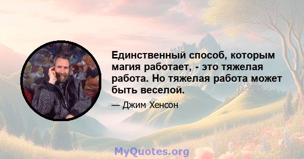 Единственный способ, которым магия работает, - это тяжелая работа. Но тяжелая работа может быть веселой.