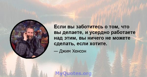 Если вы заботитесь о том, что вы делаете, и усердно работаете над этим, вы ничего не можете сделать, если хотите.