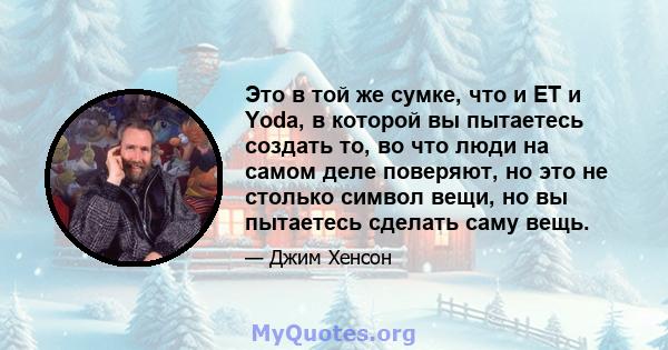 Это в той же сумке, что и ET и Yoda, в которой вы пытаетесь создать то, во что люди на самом деле поверяют, но это не столько символ вещи, но вы пытаетесь сделать саму вещь.