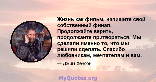 Жизнь как фильм, напишите свой собственный финал. Продолжайте верить, продолжайте притворяться. Мы сделали именно то, что мы решили сделать. Спасибо любовникам, мечтателям и вам.