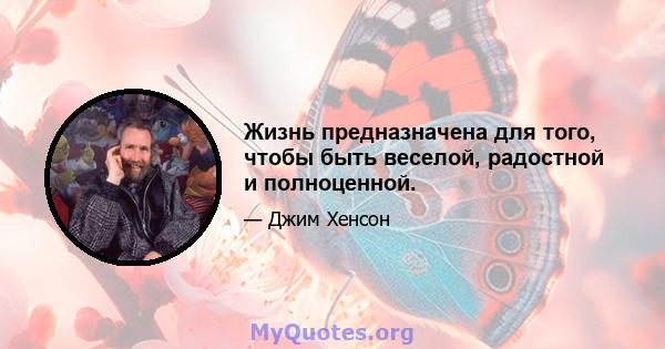 Жизнь предназначена для того, чтобы быть веселой, радостной и полноценной.