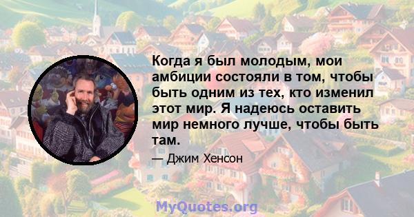 Когда я был молодым, мои амбиции состояли в том, чтобы быть одним из тех, кто изменил этот мир. Я надеюсь оставить мир немного лучше, чтобы быть там.