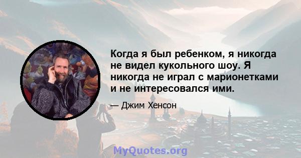 Когда я был ребенком, я никогда не видел кукольного шоу. Я никогда не играл с марионетками и не интересовался ими.