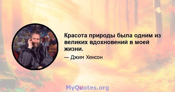 Красота природы была одним из великих вдохновений в моей жизни.