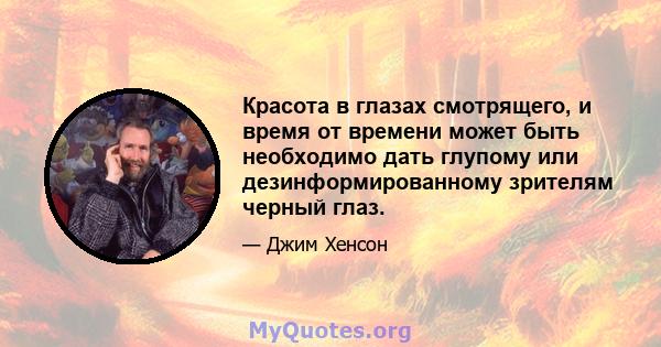 Красота в глазах смотрящего, и время от времени может быть необходимо дать глупому или дезинформированному зрителям черный глаз.