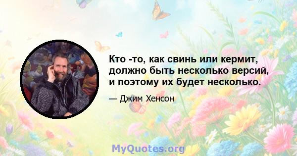 Кто -то, как свинь или кермит, должно быть несколько версий, и поэтому их будет несколько.