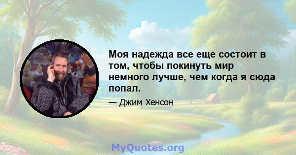 Моя надежда все еще состоит в том, чтобы покинуть мир немного лучше, чем когда я сюда попал.