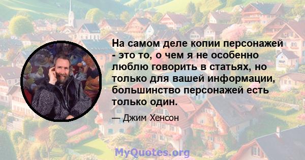 На самом деле копии персонажей - это то, о чем я не особенно люблю говорить в статьях, но только для вашей информации, большинство персонажей есть только один.