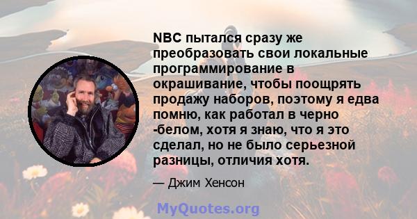 NBC пытался сразу же преобразовать свои локальные программирование в окрашивание, чтобы поощрять продажу наборов, поэтому я едва помню, как работал в черно -белом, хотя я знаю, что я это сделал, но не было серьезной