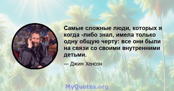 Самые сложные люди, которых я когда -либо знал, имела только одну общую черту: все они были на связи со своими внутренними детьми.