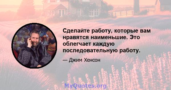 Сделайте работу, которые вам нравятся наименьшие. Это облегчает каждую последовательную работу.