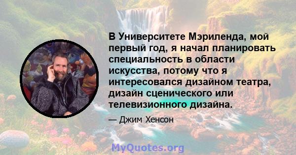 В Университете Мэриленда, мой первый год, я начал планировать специальность в области искусства, потому что я интересовался дизайном театра, дизайн сценического или телевизионного дизайна.