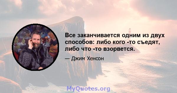 Все заканчивается одним из двух способов: либо кого -то съедят, либо что -то взорвется.