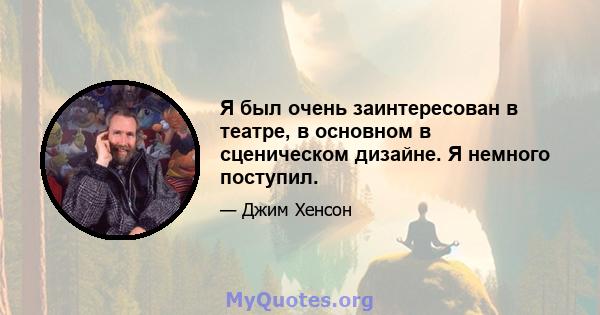 Я был очень заинтересован в театре, в основном в сценическом дизайне. Я немного поступил.