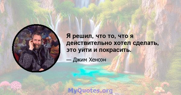 Я решил, что то, что я действительно хотел сделать, это уйти и покрасить.