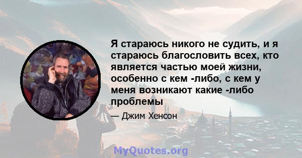 Я стараюсь никого не судить, и я стараюсь благословить всех, кто является частью моей жизни, особенно с кем -либо, с кем у меня возникают какие -либо проблемы